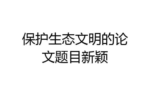 保护生态文明的论文题目新颖