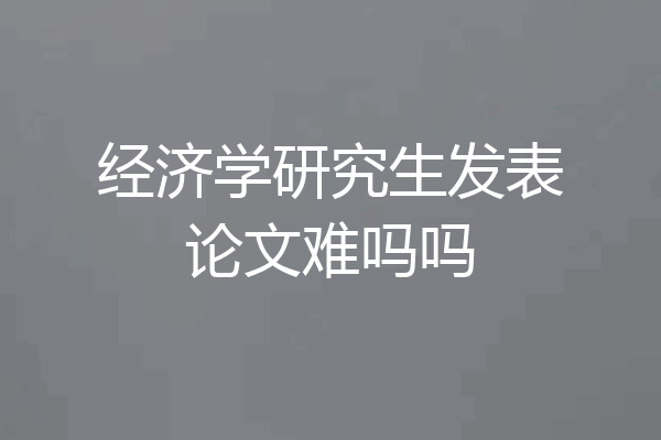 经济学研究生发表论文难吗吗