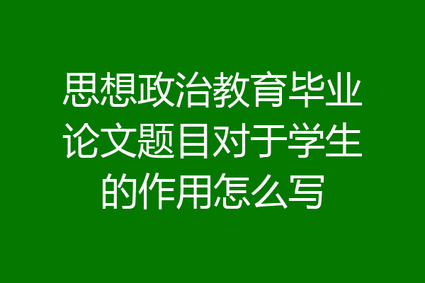 思想政治教育毕业论文题目对于学生的作用怎么写