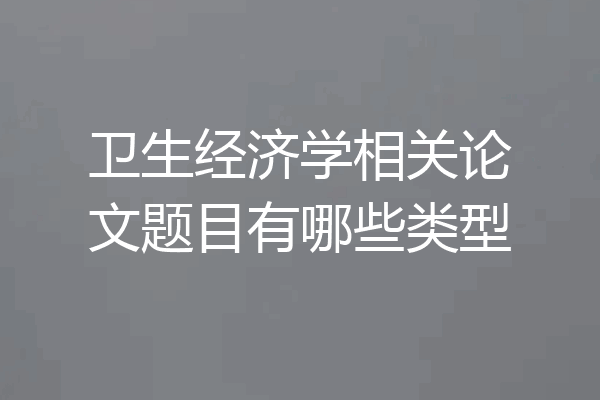卫生经济学相关论文题目有哪些类型