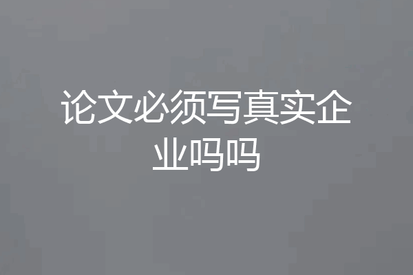 论文必须写真实企业吗吗