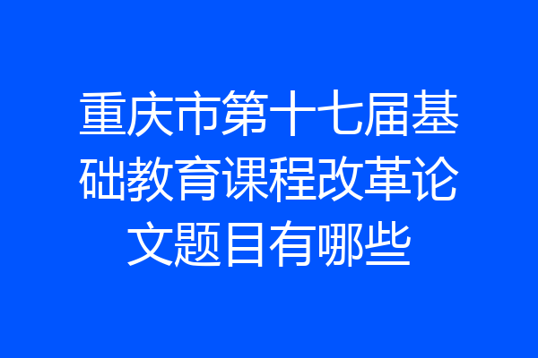 重庆市第十七届基础教育课程改革论文题目有哪些