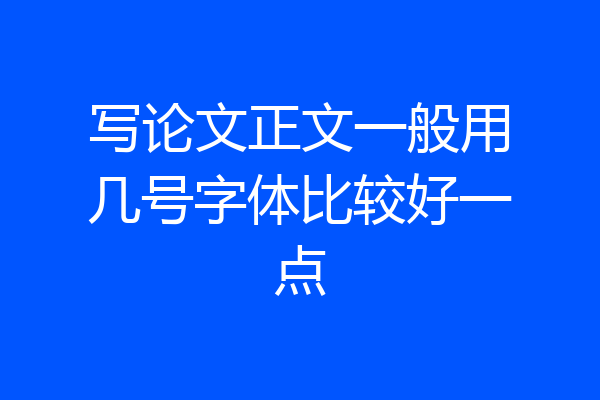 写论文正文一般用几号字体比较好一点