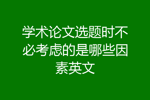 学术论文选题时不必考虑的是哪些因素英文
