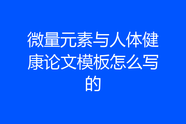 微量元素与人体健康论文模板怎么写的