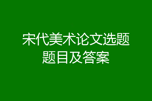 宋代美术论文选题题目及答案