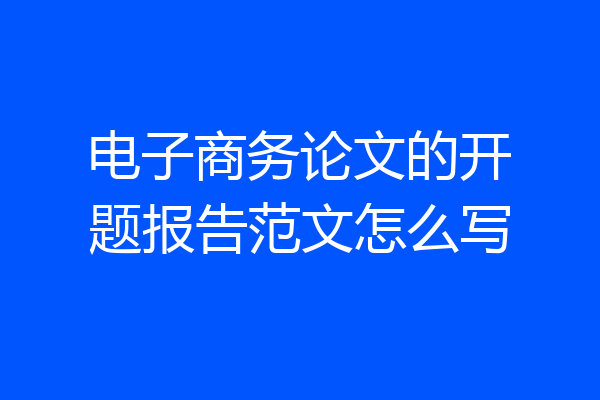 电子商务论文的开题报告范文怎么写