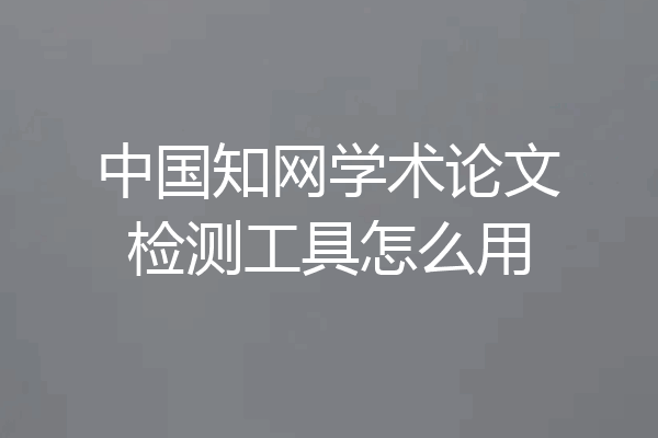中国知网学术论文检测工具怎么用