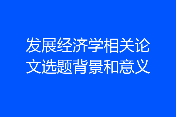 发展经济学相关论文选题背景和意义