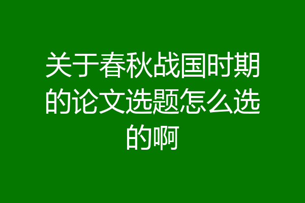 关于春秋战国时期的论文选题怎么选的啊