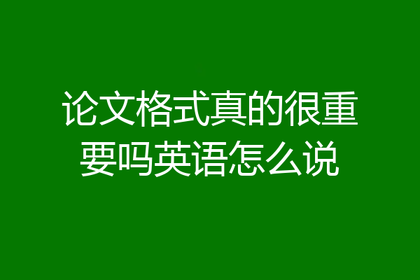 论文格式真的很重要吗英语怎么说