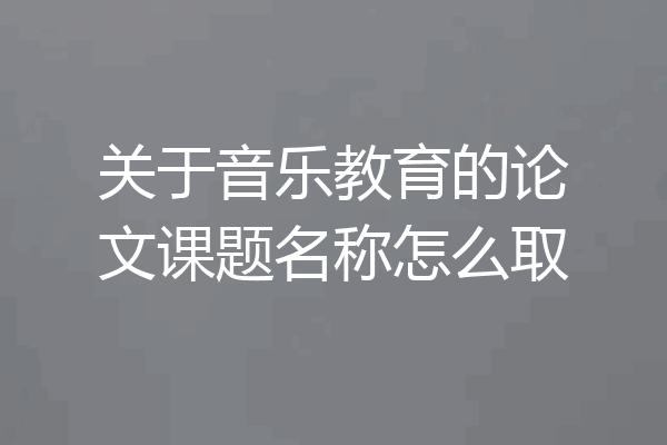 关于音乐教育的论文课题名称怎么取