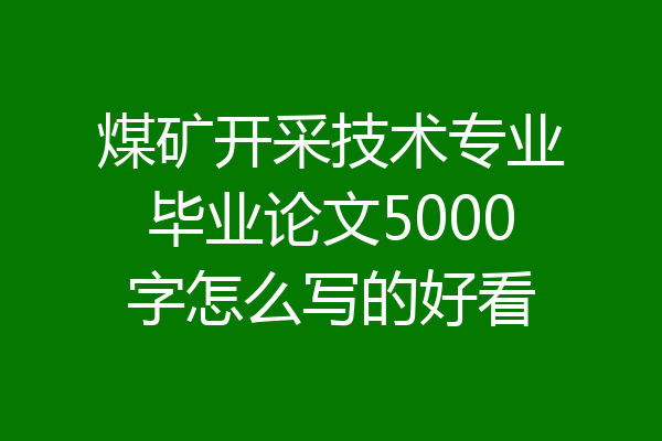 煤矿开采技术专业毕业论文5000字怎么写的好看