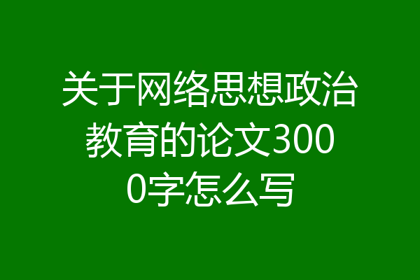 关于网络思想政治教育的论文3000字怎么写