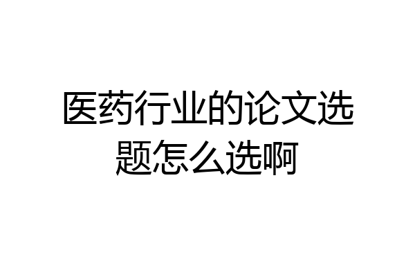 医药行业的论文选题怎么选啊