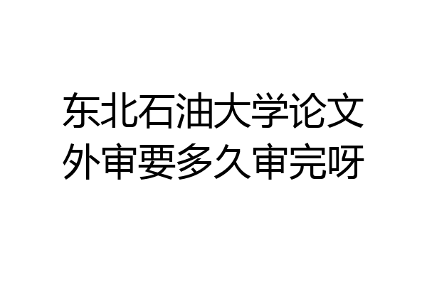 东北石油大学论文外审要多久审完呀