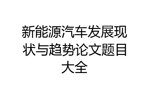 新能源汽车发展现状与趋势论文题目大全