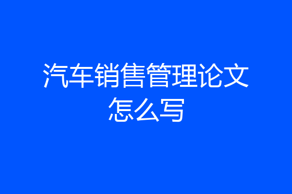 汽车销售管理论文怎么写