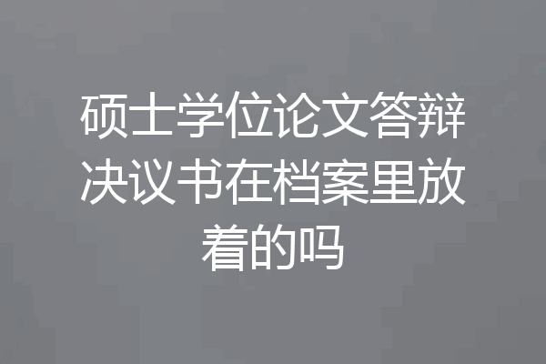 硕士学位论文答辩决议书在档案里放着的吗