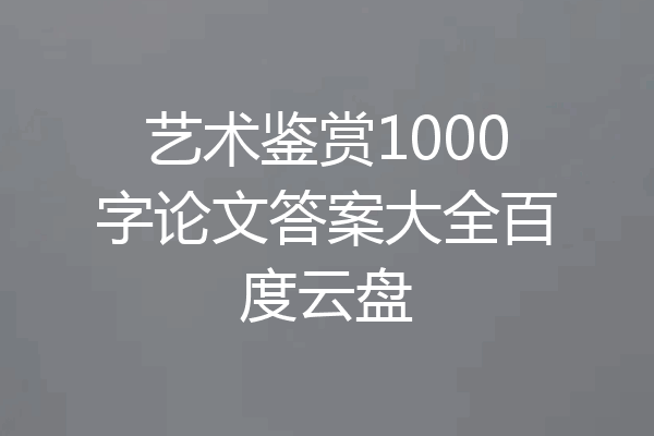 艺术鉴赏1000字论文答案大全百度云盘
