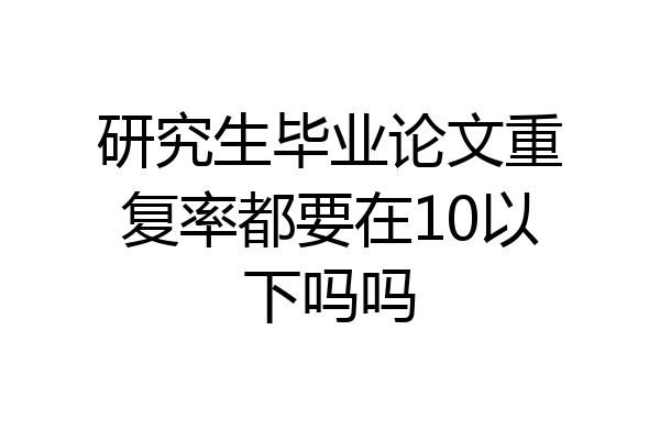 研究生毕业论文重复率都要在10以下吗吗