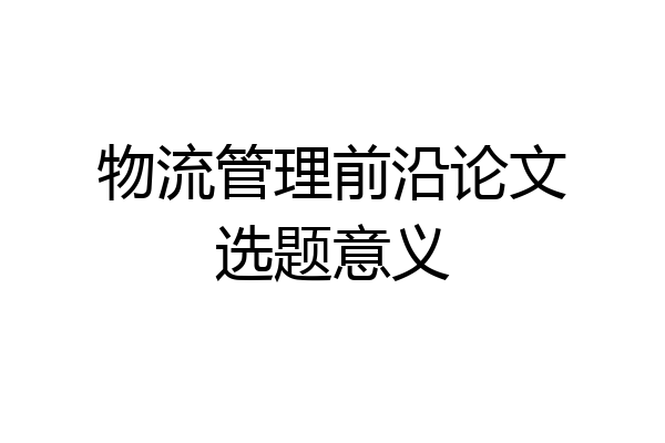 物流管理前沿论文选题意义