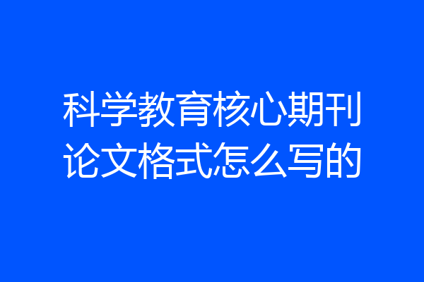 科学教育核心期刊论文格式怎么写的