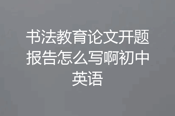 书法教育论文开题报告怎么写啊初中英语