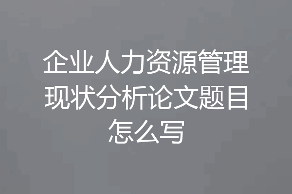 企业人力资源管理现状分析论文题目怎么写