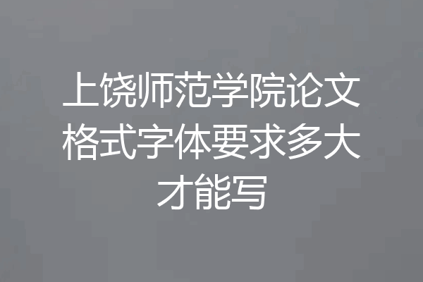 上饶师范学院论文格式字体要求多大才能写