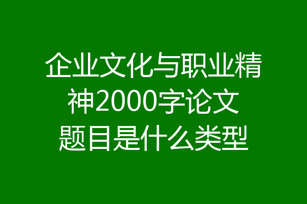 企业文化与职业精神2000字论文题目是什么类型