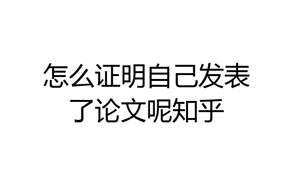 怎么证明自己发表了论文呢知乎