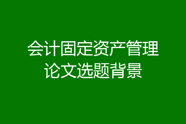 会计固定资产管理论文选题背景