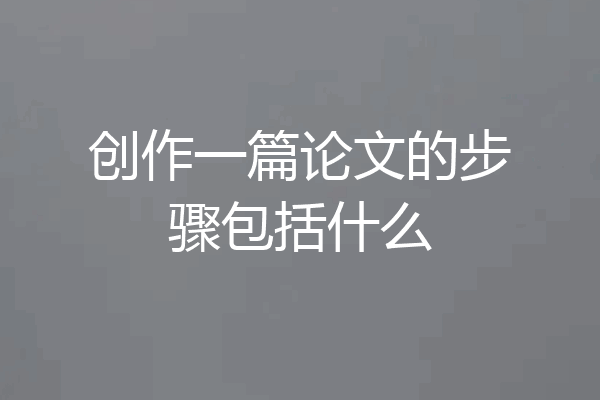 创作一篇论文的步骤包括什么