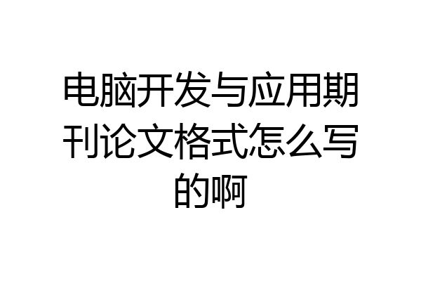 电脑开发与应用期刊论文格式怎么写的啊