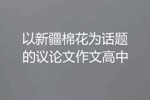 以新疆棉花为话题的议论文作文高中