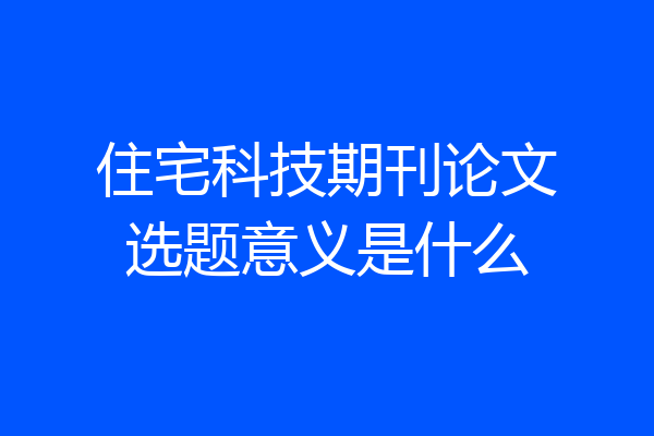 住宅科技期刊论文选题意义是什么