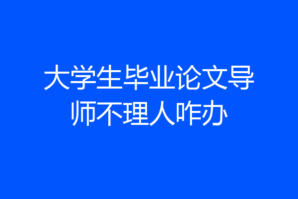 大学生毕业论文导师不理人咋办