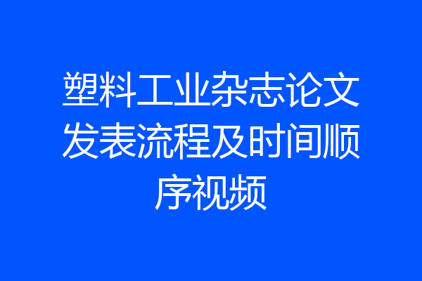 塑料工业杂志论文发表流程及时间顺序视频