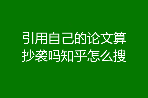 引用自己的论文算抄袭吗知乎怎么搜