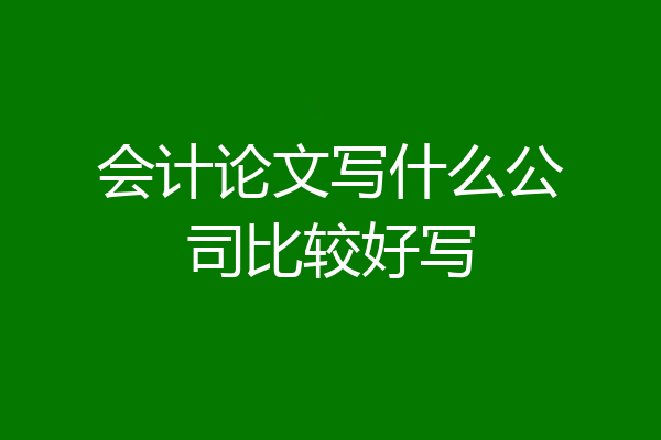 会计论文写什么公司比较好写