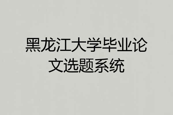 黑龙江大学毕业论文选题系统