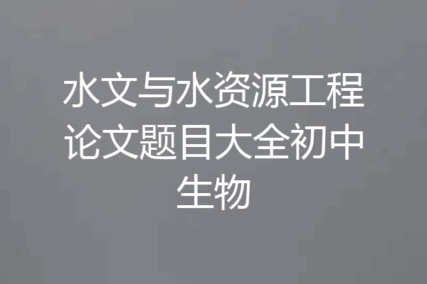 水文与水资源工程论文题目大全初中生物