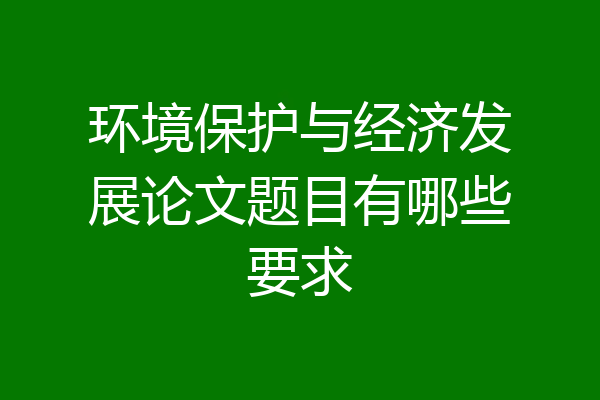 环境保护与经济发展论文题目有哪些要求