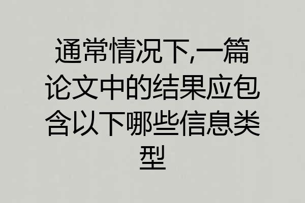 通常情况下,一篇论文中的结果应包含以下哪些信息类型