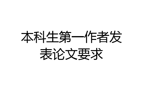 本科生第一作者发表论文要求