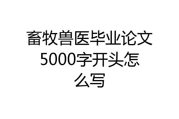 畜牧兽医毕业论文5000字开头怎么写