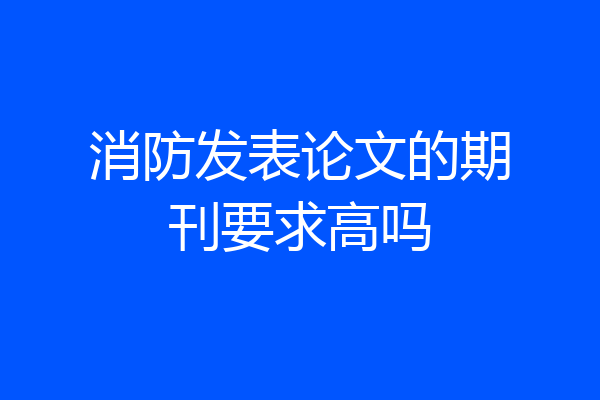 消防发表论文的期刊要求高吗