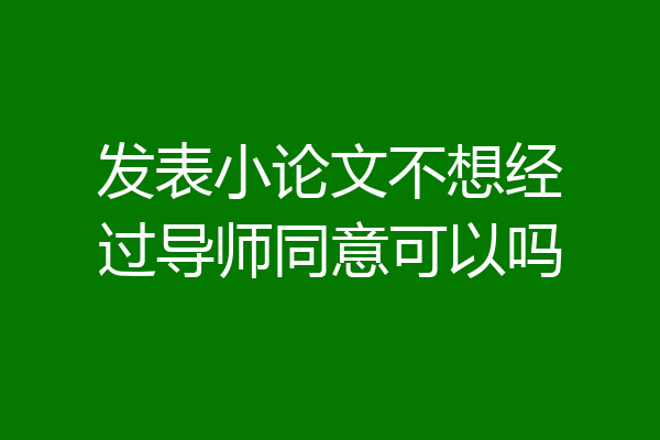发表小论文不想经过导师同意可以吗