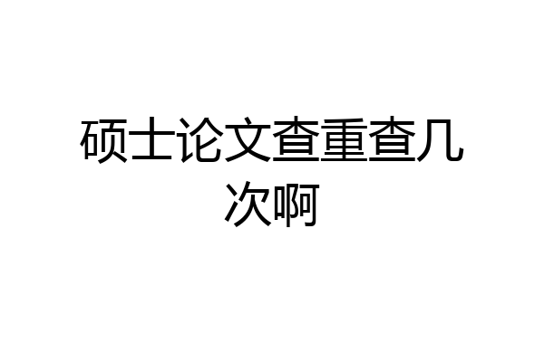 硕士论文查重查几次啊